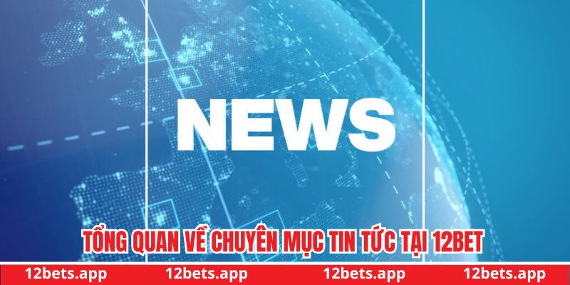 Tổng quan về chuyên mục tin tức tại 12BET